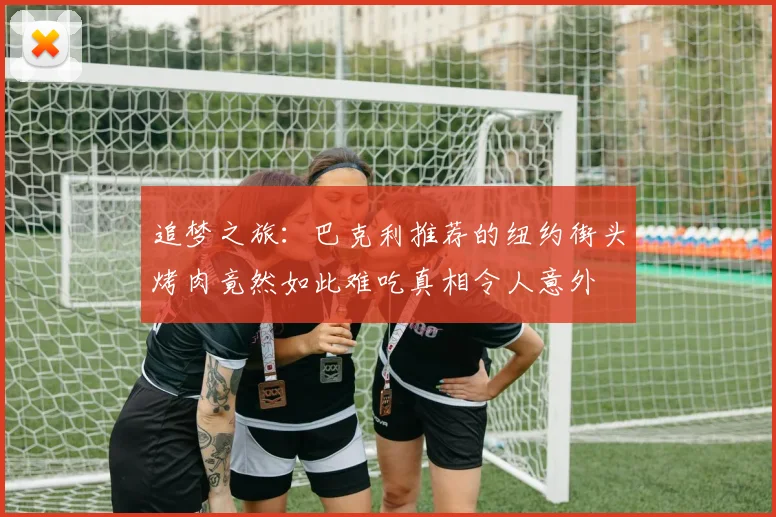 追梦之旅：巴克利推荐的纽约街头烤肉竟然如此难吃真相令人意外