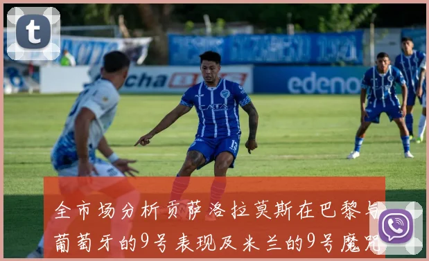 全市场分析贡萨洛拉莫斯在巴黎与葡萄牙的9号表现及米兰的9号魔咒影响