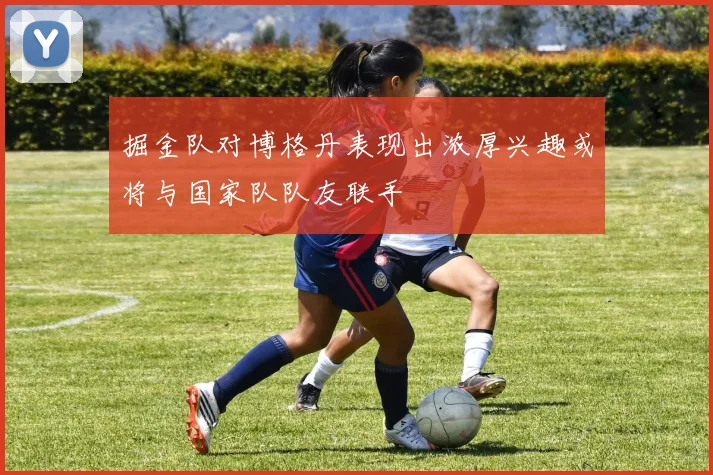 掘金队对博格丹表现出浓厚兴趣或将与国家队队友联手