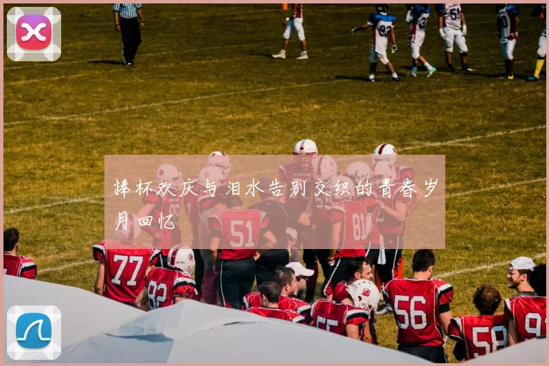 捧杯欢庆与泪水告别交织的青春岁月回忆