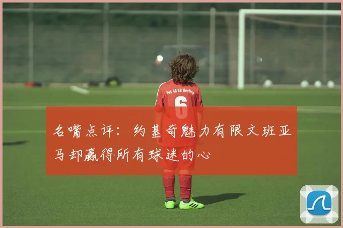 名嘴点评：约基奇魅力有限文班亚马却赢得所有球迷的心