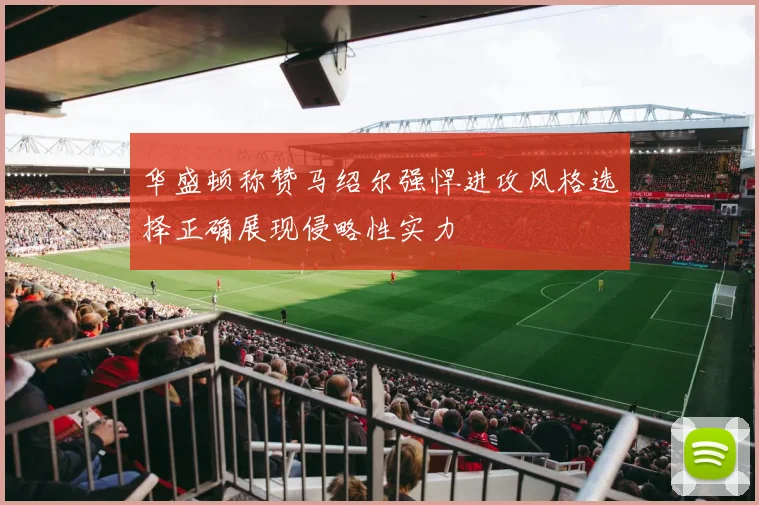 华盛顿称赞马绍尔强悍进攻风格选择正确展现侵略性实力