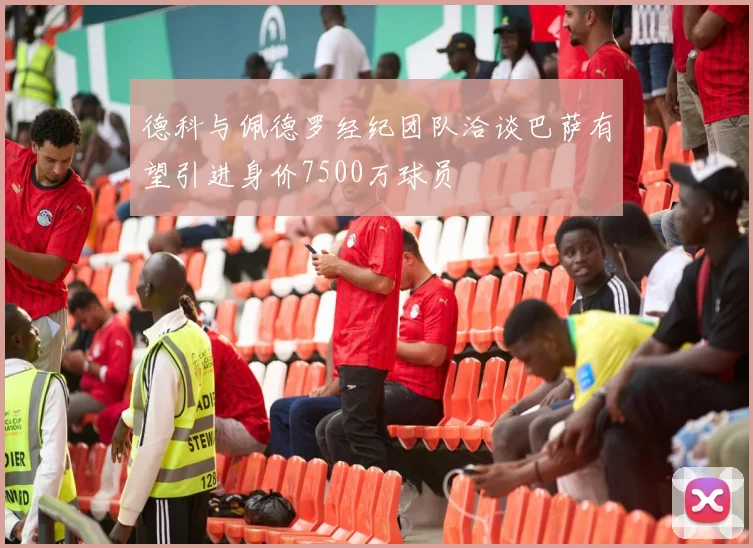 德科与佩德罗经纪团队洽谈巴萨有望引进身价7500万球员
