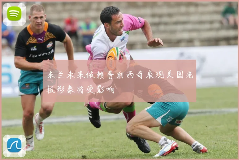 米兰未来依赖普利西奇表现美国老板形象将受影响