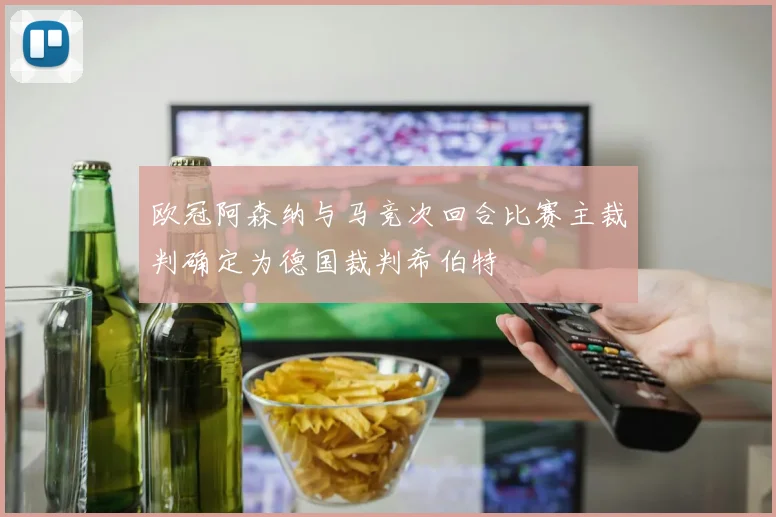 欧冠阿森纳与马竞次回合比赛主裁判确定为德国裁判希伯特