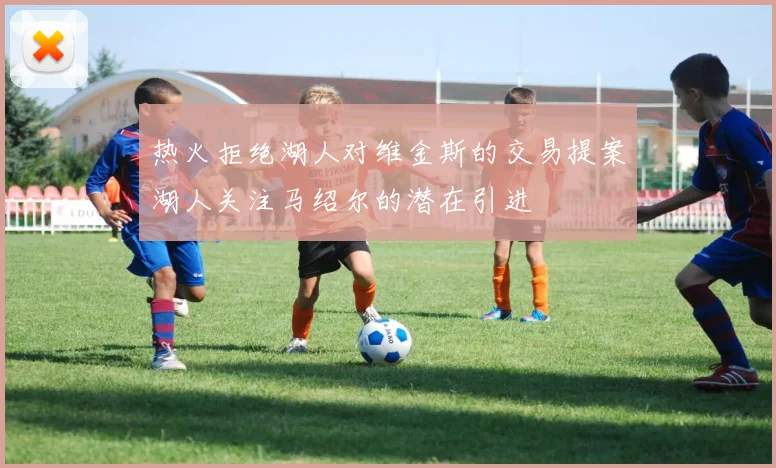 热火拒绝湖人对维金斯的交易提案湖人关注马绍尔的潜在引进
