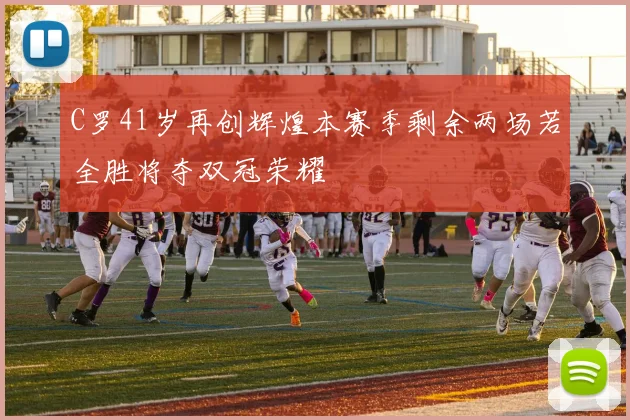 C罗41岁再创辉煌本赛季剩余两场若全胜将夺双冠荣耀