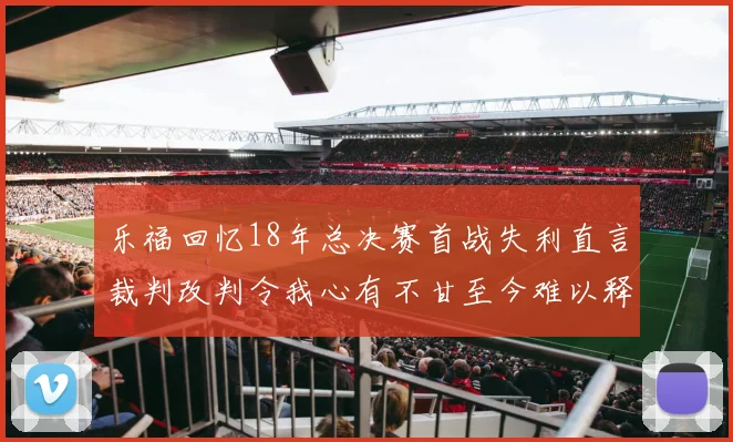 乐福回忆18年总决赛首战失利直言裁判改判令我心有不甘至今难以释怀