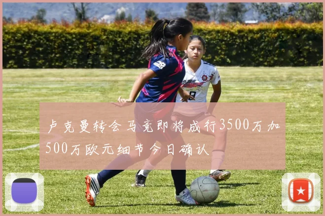 卢克曼转会马竞即将成行3500万加500万欧元细节今日确认