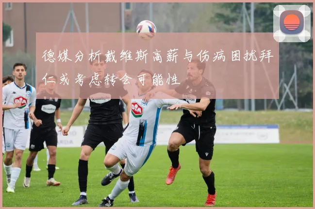 德媒分析戴维斯高薪与伤病困扰拜仁或考虑转会可能性